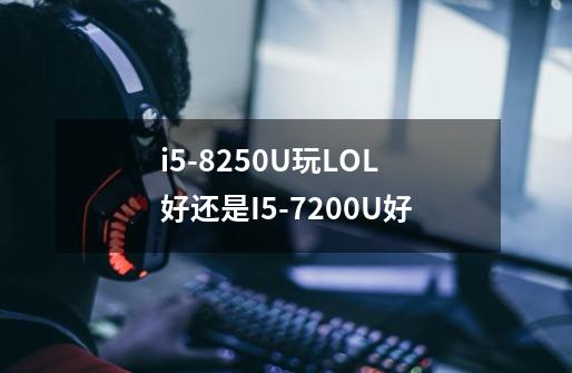 i5-8250U玩LOL好还是I5-7200U好-第1张-游戏信息-龙启网