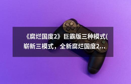 《腐烂国度2》巨霸版三种模式(崭新三模式,全新腐烂国度2)-第1张-游戏信息-龙启网