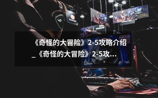 《奇怪的大冒险》2-5攻略介绍_《奇怪的大冒险》2-5攻略是什么-第1张-游戏信息-龙启网