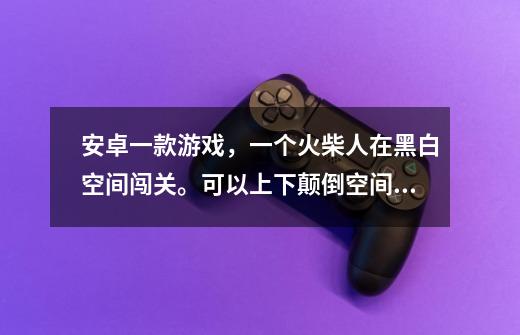 安卓一款游戏,一个火柴人在黑白空间闯关。可以上下颠倒空间,使火柴人变换黑白。找到出口。是什么游戏-第1张-游戏信息-龙启网