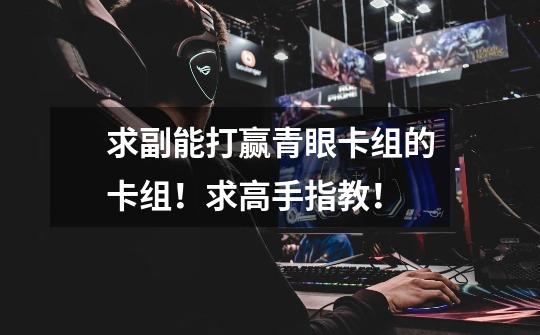 求副能打赢青眼卡组的卡组!求高手指教!-第1张-游戏信息-龙启网
