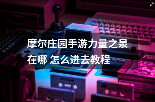 摩尔庄园手游力量之泉在哪 怎么进去教程-第1张-游戏信息-龙启网