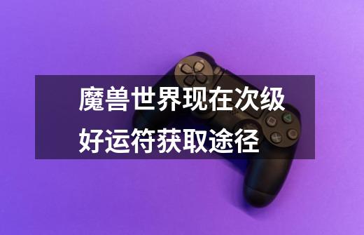 魔兽世界现在次级好运符获取途径-第1张-游戏信息-龙启网