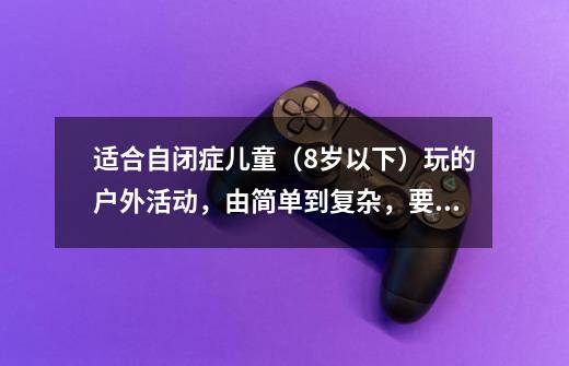 适合自闭症儿童(8岁以下)玩的户外活动,由简单到复杂,要7个游戏-第1张-游戏信息-龙启网