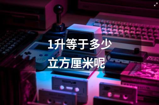 1升等于多少立方厘米呢-第1张-游戏信息-龙启网