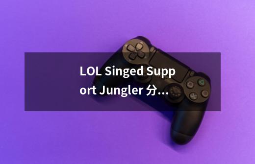 LOL Singed Support Jungler 分别是什么意思,请教下。-第1张-游戏信息-龙启网