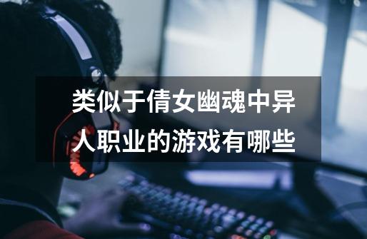 类似于倩女幽魂中异人职业的游戏有哪些-第1张-游戏信息-龙启网