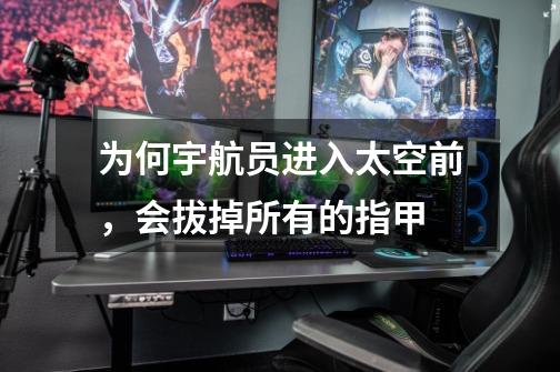 为何宇航员进入太空前，会拔掉所有的指甲-第1张-游戏信息-龙启网