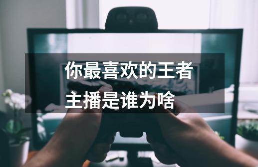 你最喜欢的王者主播是谁为啥-第1张-游戏信息-龙启网