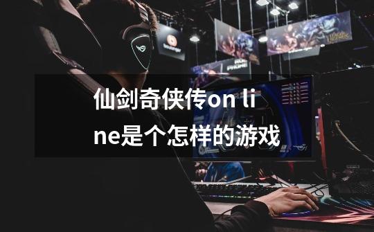 仙剑奇侠传on line是个怎样的游戏-第1张-游戏信息-龙启网