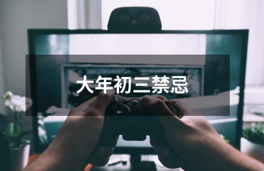 大年初三禁忌-第1张-游戏信息-龙启网