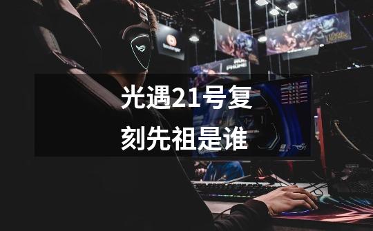 光遇21号复刻先祖是谁-第1张-游戏信息-龙启网