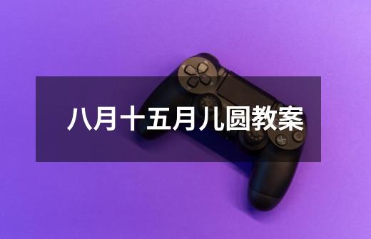 八月十五月儿圆教案-第1张-游戏信息-龙启网