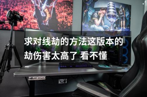 求对线劫的方法这版本的劫伤害太高了 看不懂-第1张-游戏信息-龙启网