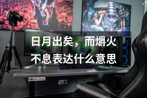 日月出矣,而爝火不息表达什么意思-第1张-游戏信息-龙启网