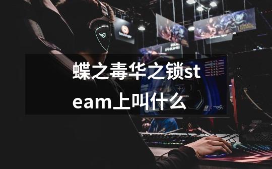蝶之毒华之锁steam上叫什么-第1张-游戏信息-龙启网