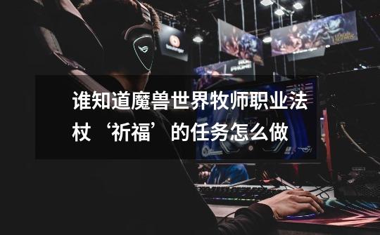 谁知道魔兽世界牧师职业法杖‘祈福’的任务怎么做-第1张-游戏信息-龙启网
