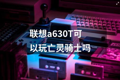 联想a630T可以玩亡灵骑士吗-第1张-游戏信息-龙启网
