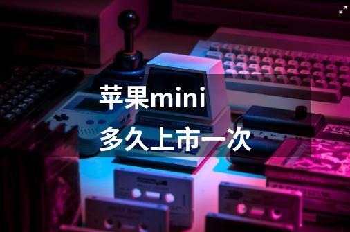 苹果mini多久上市一次-第1张-游戏信息-龙启网
