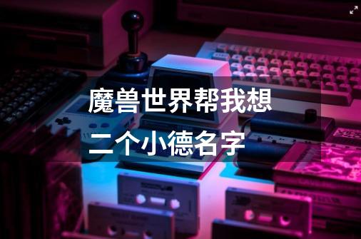 魔兽世界帮我想二个小德名字-第1张-游戏信息-龙启网