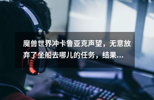 魔兽世界冲卡鲁亚克声望,无意放弃了坐船去哪儿的任务,结果任务断了。怎么办呢-第1张-游戏信息-龙启网