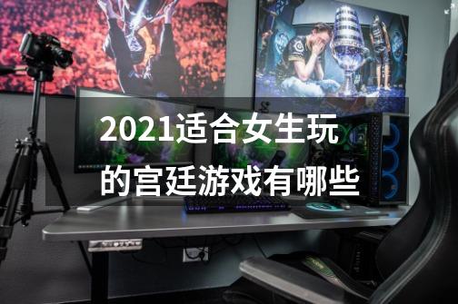 2021适合女生玩的宫廷游戏有哪些-第1张-游戏信息-龙启网