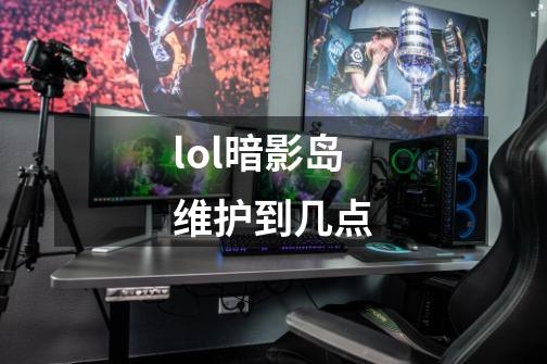 lol暗影岛维护到几点-第1张-游戏信息-龙启网