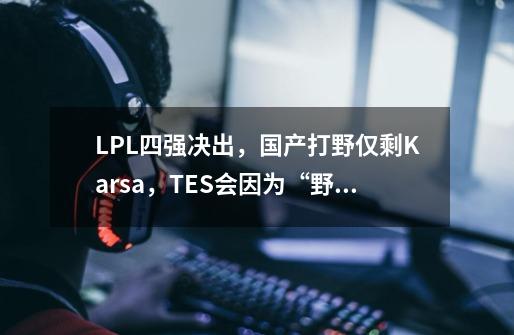 LPL四强决出,国产打野仅剩Karsa,TES会因为“野核”葬送比赛-第1张-游戏信息-龙启网