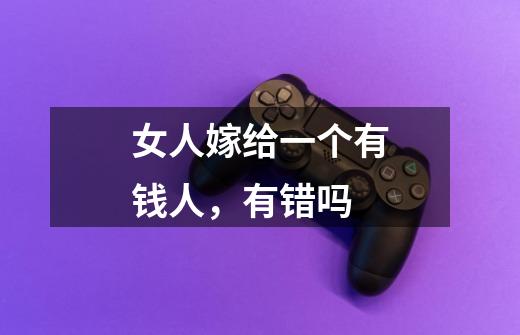 女人嫁给一个有钱人，有错吗-第1张-游戏信息-龙启网