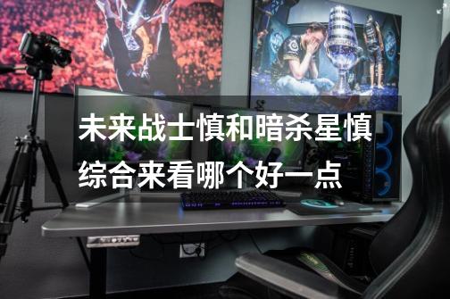 未来战士慎和暗杀星慎综合来看哪个好一点.-第1张-游戏信息-龙启网