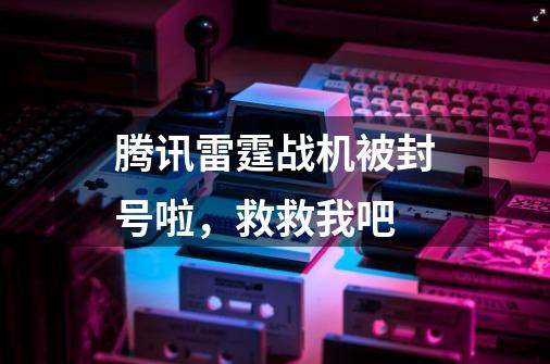 腾讯雷霆战机被封号啦，救救我吧-第1张-游戏信息-龙启网