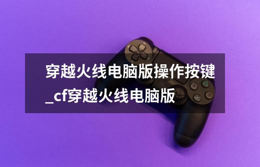穿越火线电脑版操作按键_cf穿越火线电脑版-第1张-游戏信息-龙启网