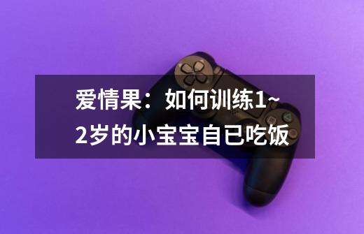 爱情果:如何训练1~2岁的小宝宝自已吃饭-第1张-游戏信息-龙启网