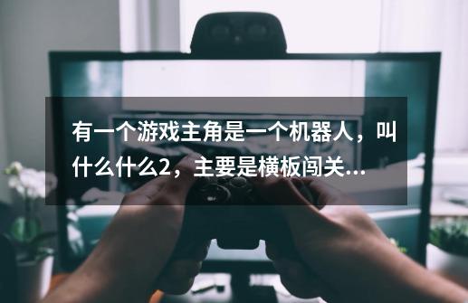 有一个游戏主角是一个机器人,叫什么什么2,主要是横板闯关收集齿轮-第1张-游戏信息-龙启网