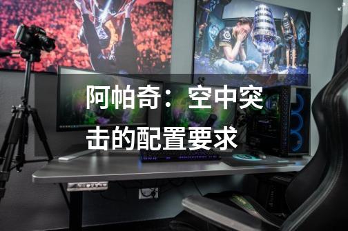 阿帕奇:空中突击的配置要求-第1张-游戏信息-龙启网
