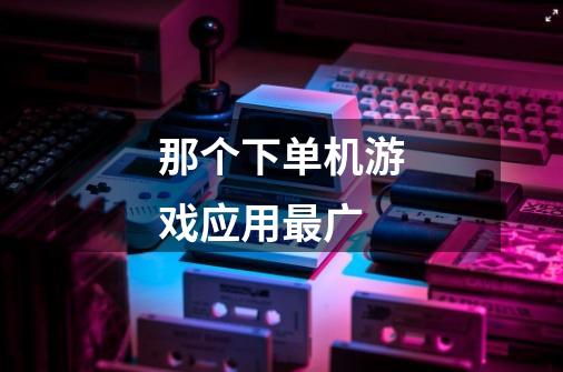 那个下单机游戏应用最广-第1张-游戏信息-龙启网