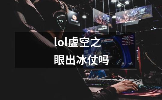 lol虚空之眼出冰仗吗-第1张-游戏信息-龙启网