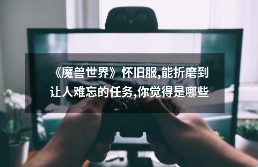 《魔兽世界》怀旧服,能折磨到让人难忘的任务,你觉得是哪些-第1张-游戏信息-龙启网