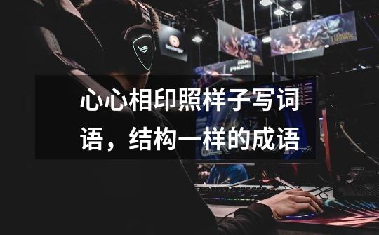 心心相印照样子写词语,结构一样的成语-第1张-游戏信息-龙启网
