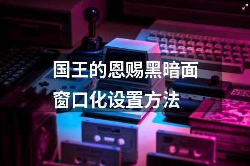 国王的恩赐黑暗面窗口化设置方法-第1张-游戏信息-龙启网