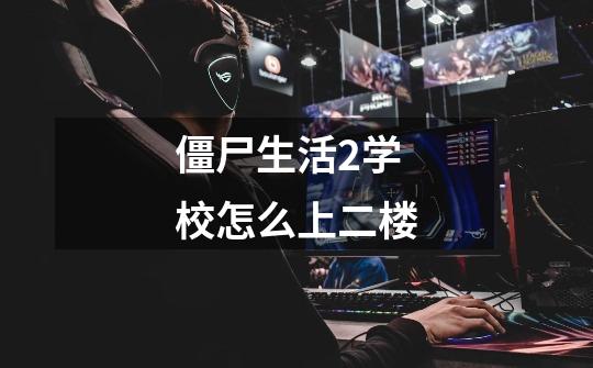 僵尸生活2学校怎么上二楼-第1张-游戏信息-龙启网