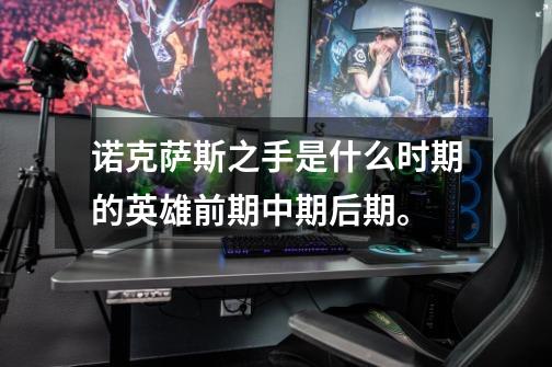 诺克萨斯之手是什么时期的英雄前期中期后期。-第1张-游戏信息-龙启网