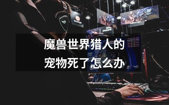 魔兽世界猎人的宠物死了怎么办-第1张-游戏信息-龙启网