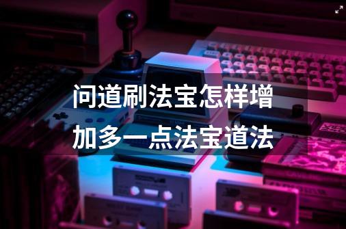 问道刷法宝怎样增加多一点法宝道法-第1张-游戏信息-龙启网