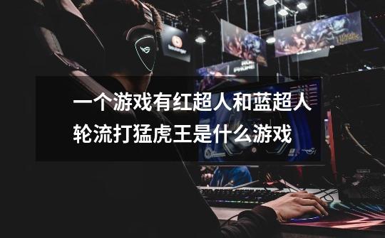 一个游戏有红超人和蓝超人轮流打猛虎王是什么游戏-第1张-游戏信息-龙启网
