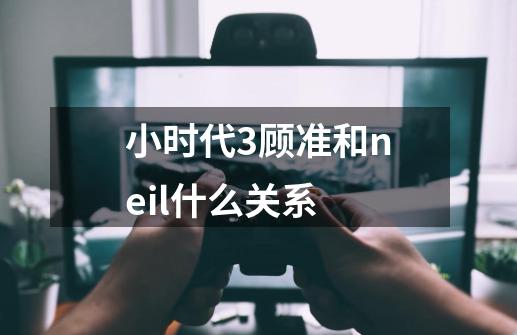 小时代3顾准和neil什么关系-第1张-游戏信息-龙启网