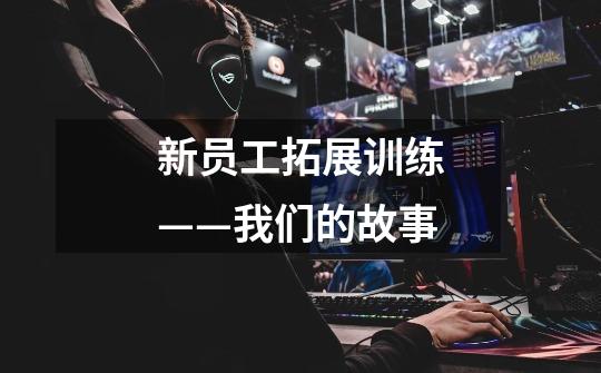 新员工拓展训练——我们的故事-第1张-游戏信息-龙启网