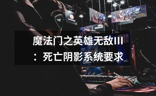 魔法门之英雄无敌Ⅲ:死亡阴影系统要求-第1张-游戏信息-龙启网
