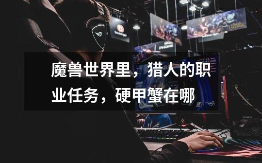 魔兽世界里,猎人的职业任务,硬甲蟹在哪-第1张-游戏信息-龙启网