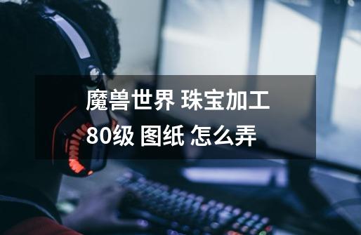 魔兽世界 珠宝加工 80级 图纸 怎么弄-第1张-游戏信息-龙启网